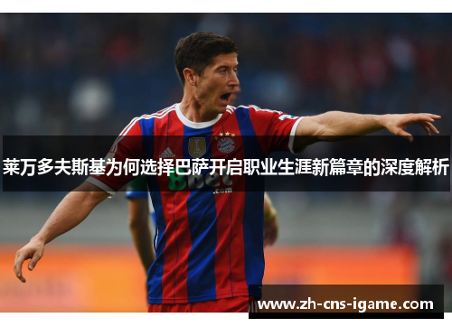 莱万多夫斯基为何选择巴萨开启职业生涯新篇章的深度解析 莱万多夫斯基为何选择巴萨开启职业生涯新篇章的深度解析