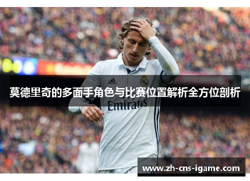 莫德里奇的多面手角色与比赛位置解析全方位剖析