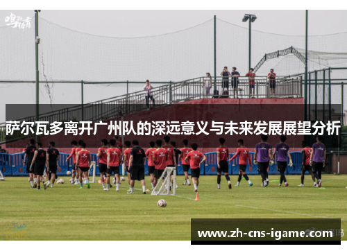 萨尔瓦多离开广州队的深远意义与未来发展展望分析