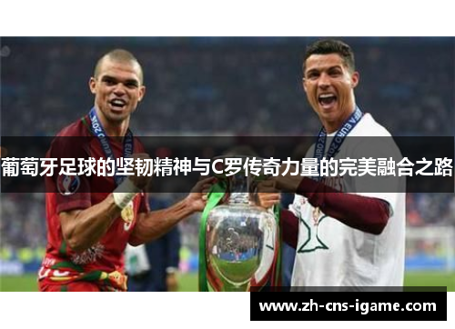 葡萄牙足球的坚韧精神与C罗传奇力量的完美融合之路