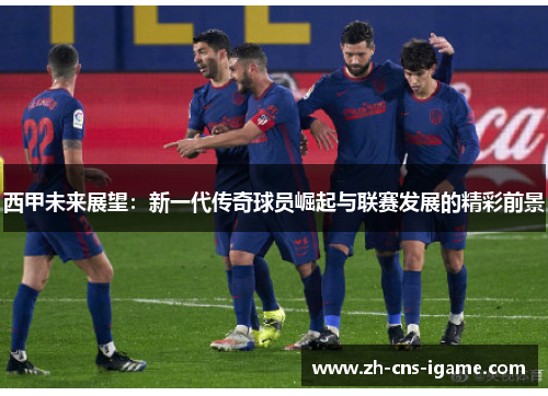 西甲未来展望：新一代传奇球员崛起与联赛发展的精彩前景
