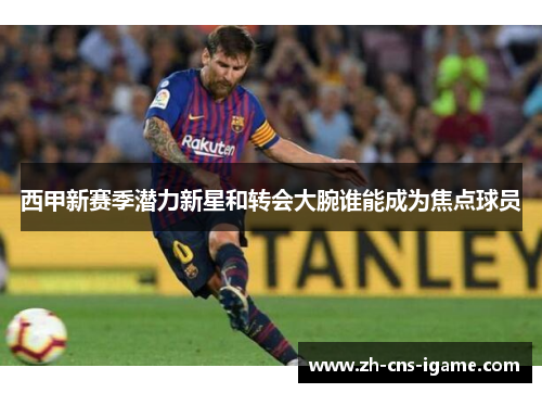 西甲新赛季潜力新星和转会大腕谁能成为焦点球员