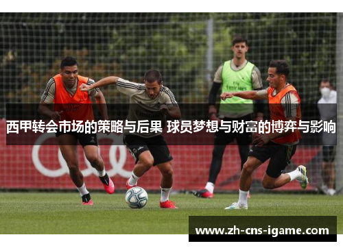 西甲转会市场的策略与后果 球员梦想与财富的博弈与影响
