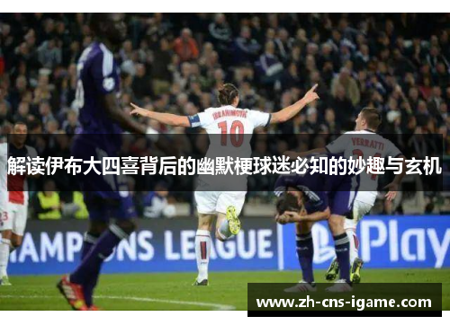 解读伊布大四喜背后的幽默梗球迷必知的妙趣与玄机 解读伊布大四喜背后的幽默梗球迷必知的妙趣与玄机