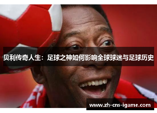 贝利传奇人生:足球之神如何影响全球球迷与足球历史 贝利传奇人生:足球之神如何影响全球球迷与足球历史