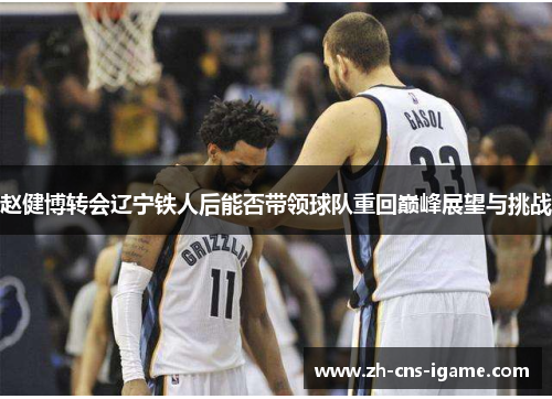 赵健博转会辽宁铁人后能否带领球队重回巅峰展望与挑战 赵健博转会辽宁铁人后能否带领球队重回巅峰展望与挑战