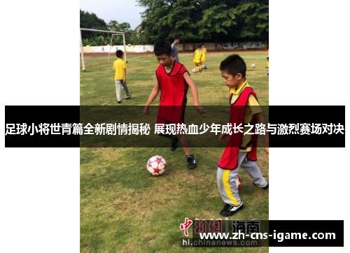 足球小将世青篇全新剧情揭秘 展现热血少年成长之路与激烈赛场对决