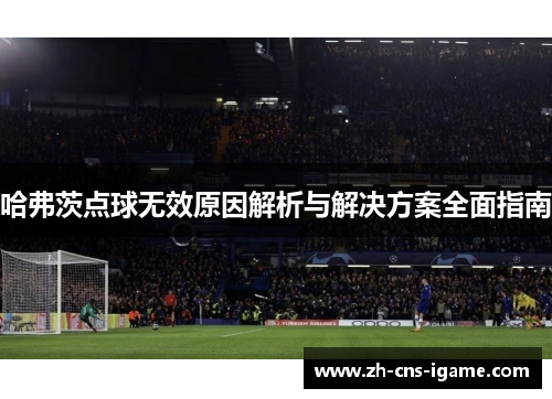 哈弗茨点球无效原因解析与解决方案全面指南 哈弗茨点球无效原因解析与解决方案全面指南