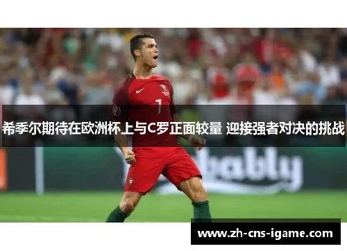 希季尔期待在欧洲杯上与C罗正面较量 迎接强者对决的挑战