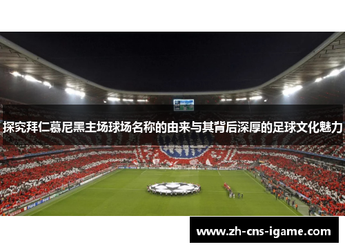 探究拜仁慕尼黑主场球场名称的由来与其背后深厚的足球文化魅力
