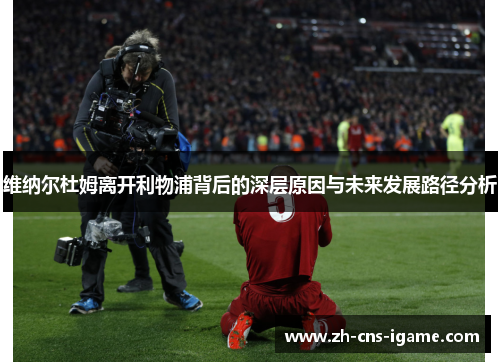 维纳尔杜姆离开利物浦背后的深层原因与未来发展路径分析