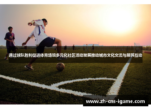 通过球队胜利促进体育场馆多元化社区活动发展推动城市文化交流与居民互动 通过球队胜利促进体育场馆多元化社区活动发展推动城市文化交流与居民互动