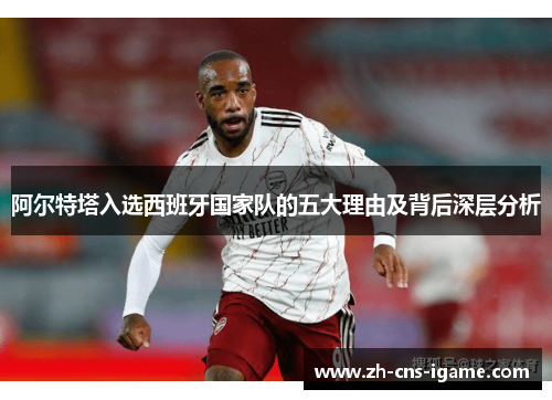 阿尔特塔入选西班牙国家队的五大理由及背后深层分析