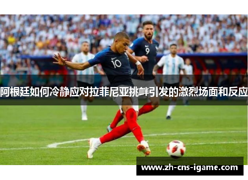 阿根廷如何冷静应对拉菲尼亚挑衅引发的激烈场面和反应