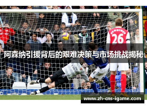 阿森纳引援背后的艰难决策与市场挑战揭秘 阿森纳引援背后的艰难决策与市场挑战揭秘