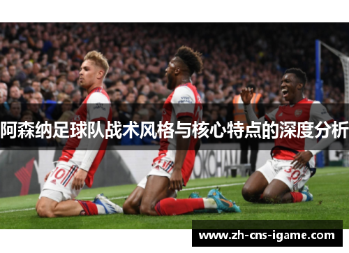 阿森纳足球队战术风格与核心特点的深度分析 阿森纳足球队战术风格与核心特点的深度分析