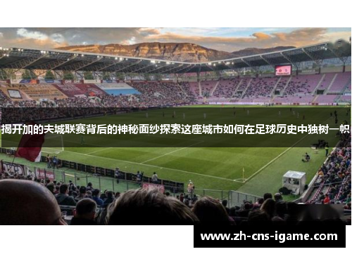揭开加的夫城联赛背后的神秘面纱探索这座城市如何在足球历史中独树一帜 揭开加的夫城联赛背后的神秘面纱探索这座城市如何在足球历史中独树一帜