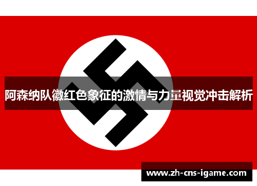 阿森纳队徽红色象征的激情与力量视觉冲击解析 阿森纳队徽红色象征的激情与力量视觉冲击解析