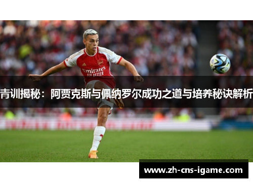 青训揭秘：阿贾克斯与佩纳罗尔成功之道与培养秘诀解析