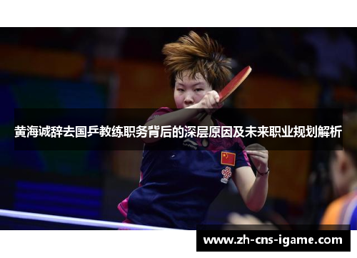 黄海诚辞去国乒教练职务背后的深层原因及未来职业规划解析