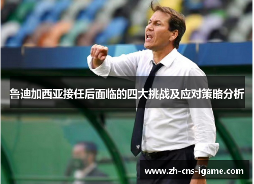 鲁迪加西亚接任后面临的四大挑战及应对策略分析 鲁迪加西亚接任后面临的四大挑战及应对策略分析