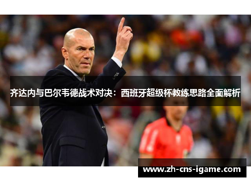 齐达内与巴尔韦德战术对决：西班牙超级杯教练思路全面解析