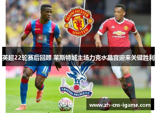 英超22轮赛后回顾 莱斯特城主场力克水晶宫迎来关键胜利 英超22轮赛后回顾 莱斯特城主场力克水晶宫迎来关键胜利