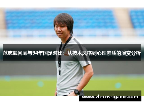 范志毅回顾与94年国足对比:从技术风格到心理素质的演变分析 范志毅回顾与94年国足对比:从技术风格到心理素质的演变分析