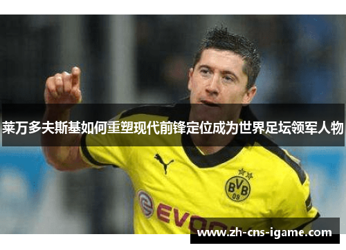 莱万多夫斯基如何重塑现代前锋定位成为世界足坛领军人物 莱万多夫斯基如何重塑现代前锋定位成为世界足坛领军人物