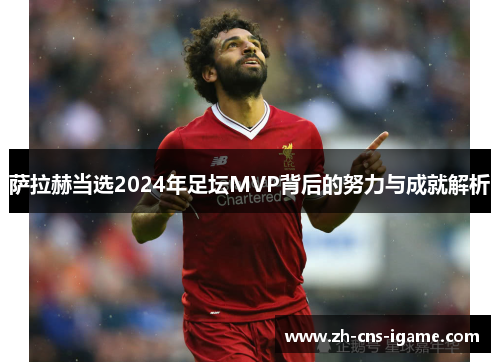 萨拉赫当选2024年足坛MVP背后的努力与成就解析 萨拉赫当选2024年足坛MVP背后的努力与成就解析