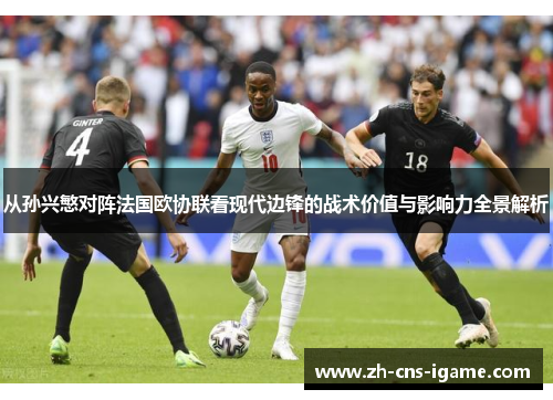 从孙兴慜对阵法国欧协联看现代边锋的战术价值与影响力全景解析