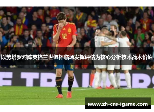 以劳塔罗对阵英格兰世俱杯临场发挥评估为核心分析技术战术价值