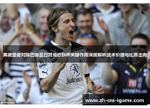 莫德里奇对阵巴黎圣日耳曼欧联杯关键作用深度解析战术价值与比赛走向 莫德里奇对阵巴黎圣日耳曼欧联杯关键作用深度解析战术价值与比赛走向