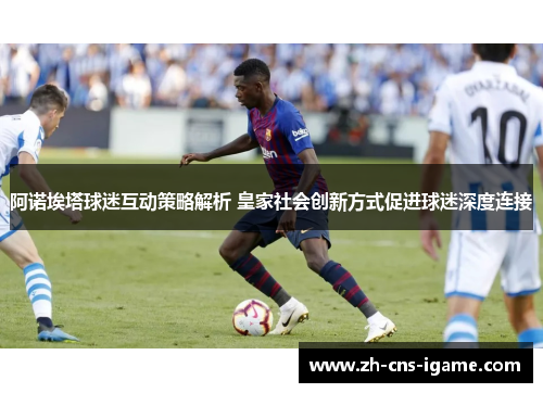 阿诺埃塔球迷互动策略解析 皇家社会创新方式促进球迷深度连接 阿诺埃塔球迷互动策略解析 皇家社会创新方式促进球迷深度连接