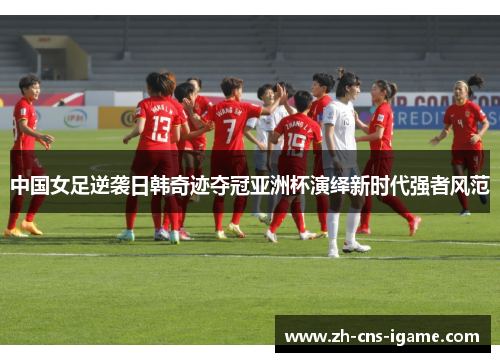 中国女足逆袭日韩奇迹夺冠亚洲杯演绎新时代强者风范