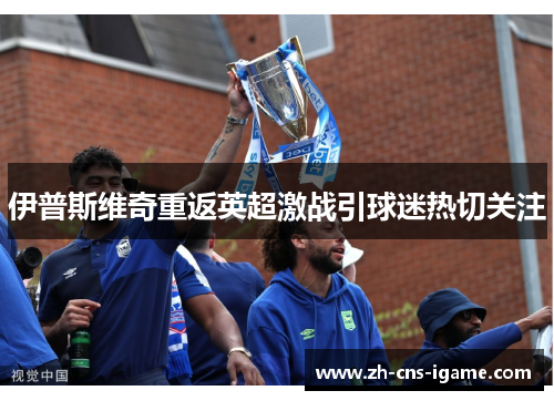 伊普斯维奇重返英超激战引球迷热切关注