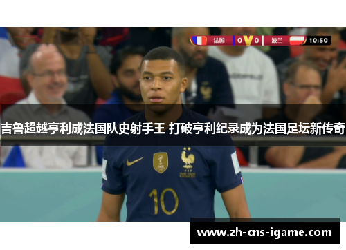 吉鲁超越亨利成法国队史射手王 打破亨利纪录成为法国足坛新传奇 吉鲁超越亨利成法国队史射手王 打破亨利纪录成为法国足坛新传奇