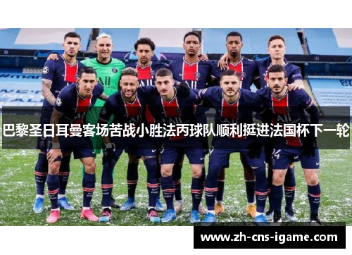 巴黎圣日耳曼客场苦战小胜法丙球队顺利挺进法国杯下一轮 巴黎圣日耳曼客场苦战小胜法丙球队顺利挺进法国杯下一轮