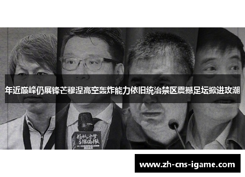 年近巅峰仍展锋芒穆涅高空轰炸能力依旧统治禁区震撼足坛掀进攻潮