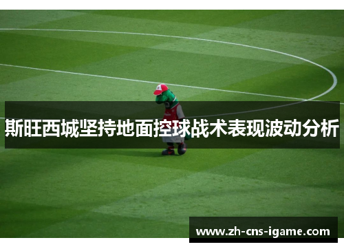 斯旺西城坚持地面控球战术表现波动分析