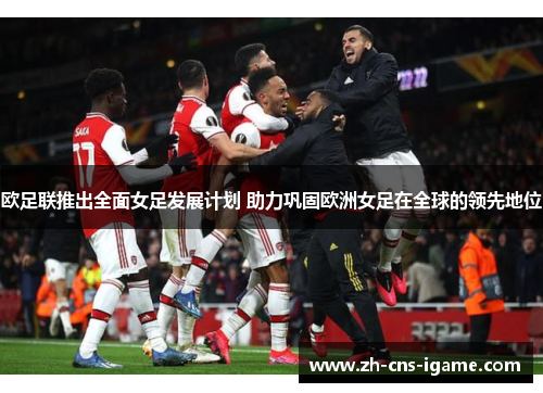 欧足联推出全面女足发展计划 助力巩固欧洲女足在全球的领先地位