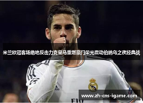 米兰欧冠客场绝地反击力克皇马重燃豪门荣光震动伯纳乌之夜经典战 米兰欧冠客场绝地反击力克皇马重燃豪门荣光震动伯纳乌之夜经典战