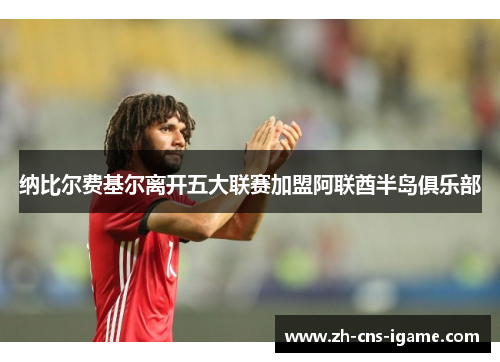 纳比尔费基尔离开五大联赛加盟阿联酋半岛俱乐部