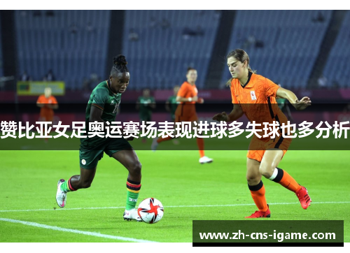 赞比亚女足奥运赛场表现进球多失球也多分析 赞比亚女足奥运赛场表现进球多失球也多分析