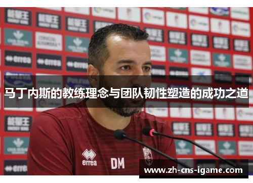 马丁内斯的教练理念与团队韧性塑造的成功之道