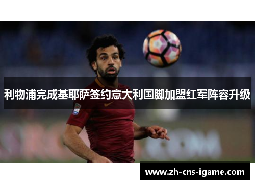 利物浦完成基耶萨签约意大利国脚加盟红军阵容升级