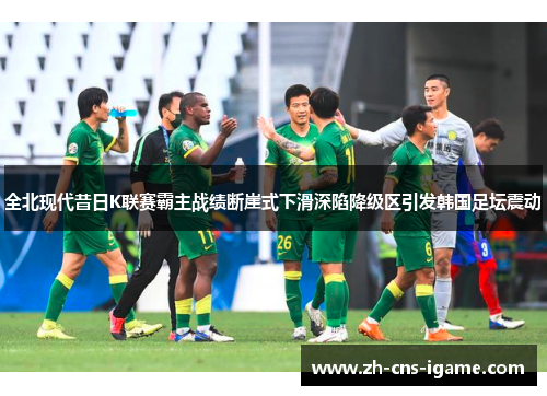 全北现代昔日K联赛霸主战绩断崖式下滑深陷降级区引发韩国足坛震动