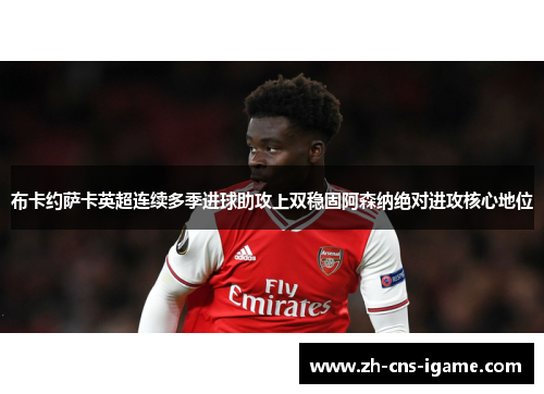 布卡约萨卡英超连续多季进球助攻上双稳固阿森纳绝对进攻核心地位