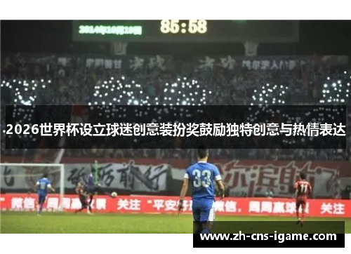 2026世界杯设立球迷创意装扮奖鼓励独特创意与热情表达