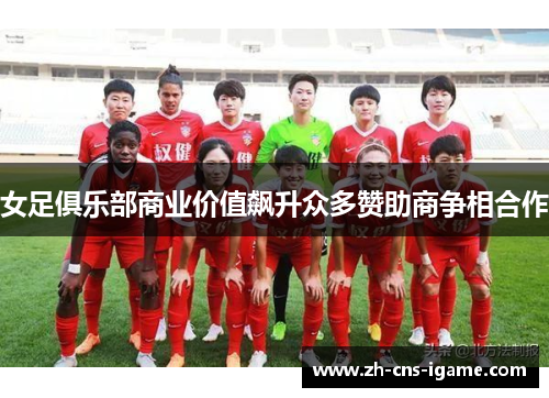 女足俱乐部商业价值飙升众多赞助商争相合作 女足俱乐部商业价值飙升众多赞助商争相合作